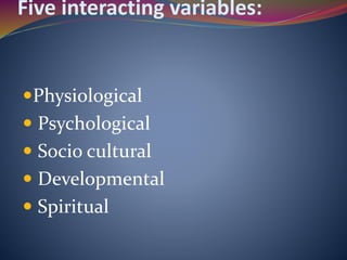 Five interacting variables:
Physiological
 Psychological
 Socio cultural
 Developmental
 Spiritual
 