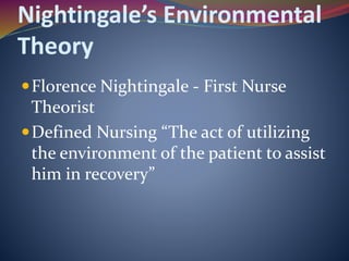 Nightingale’s Environmental
Theory
Florence Nightingale - First Nurse
Theorist
Defined Nursing “The act of utilizing
the environment of the patient to assist
him in recovery”
 