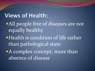 Views of Health:
All people free of diseases are not
equally healthy
Health is condition of life rather
than pathological state
A complex concept, more than
absence of disease
 