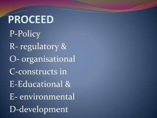 PROCEED
P-Policy
R- regulatory &
O- organisational
C-constructs in
E-Educational &
E- environmental
D-development
 