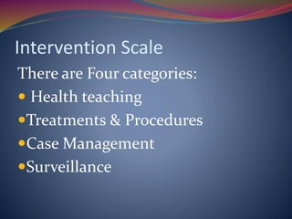 Intervention Scale
There are Four categories:
 Health teaching
Treatments & Procedures
Case Management
Surveillance
 