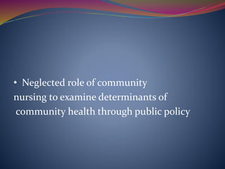 • Neglected role of community
nursing to examine determinants of
community health through public policy
 