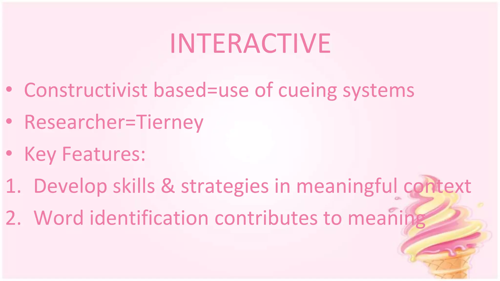 INTERACTIVE
• Constructivist based=use of cueing systems
• Researcher=Tierney
• Key Features:
1. Develop skills & strategies in meaningful context
2. Word identification contributes to meaning
 