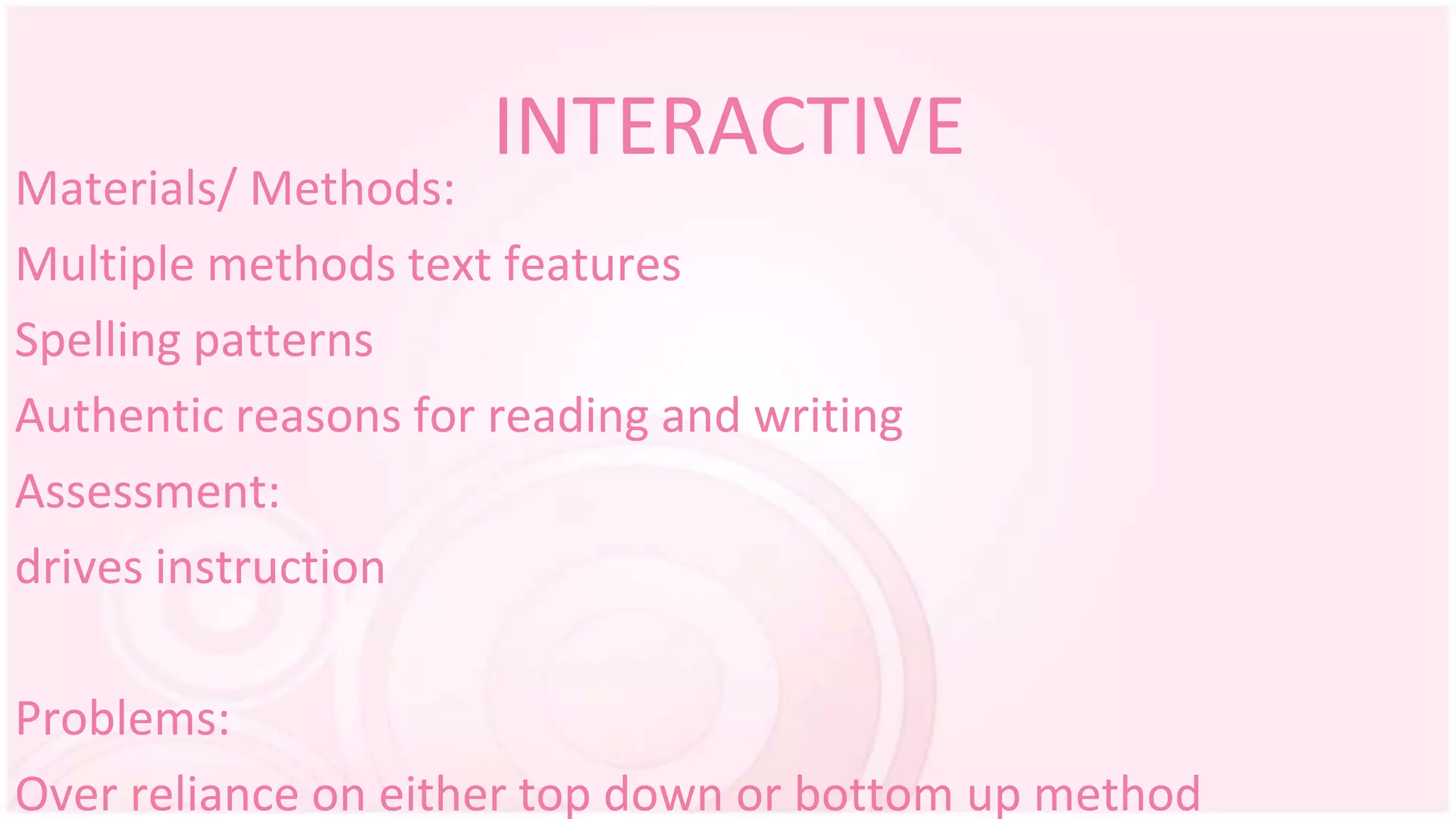 INTERACTIVE
Materials/ Methods:
Multiple methods text features
Spelling patterns
Authentic reasons for reading and writing
Assessment:
drives instruction
Problems:
Over reliance on either top down or bottom up method
 