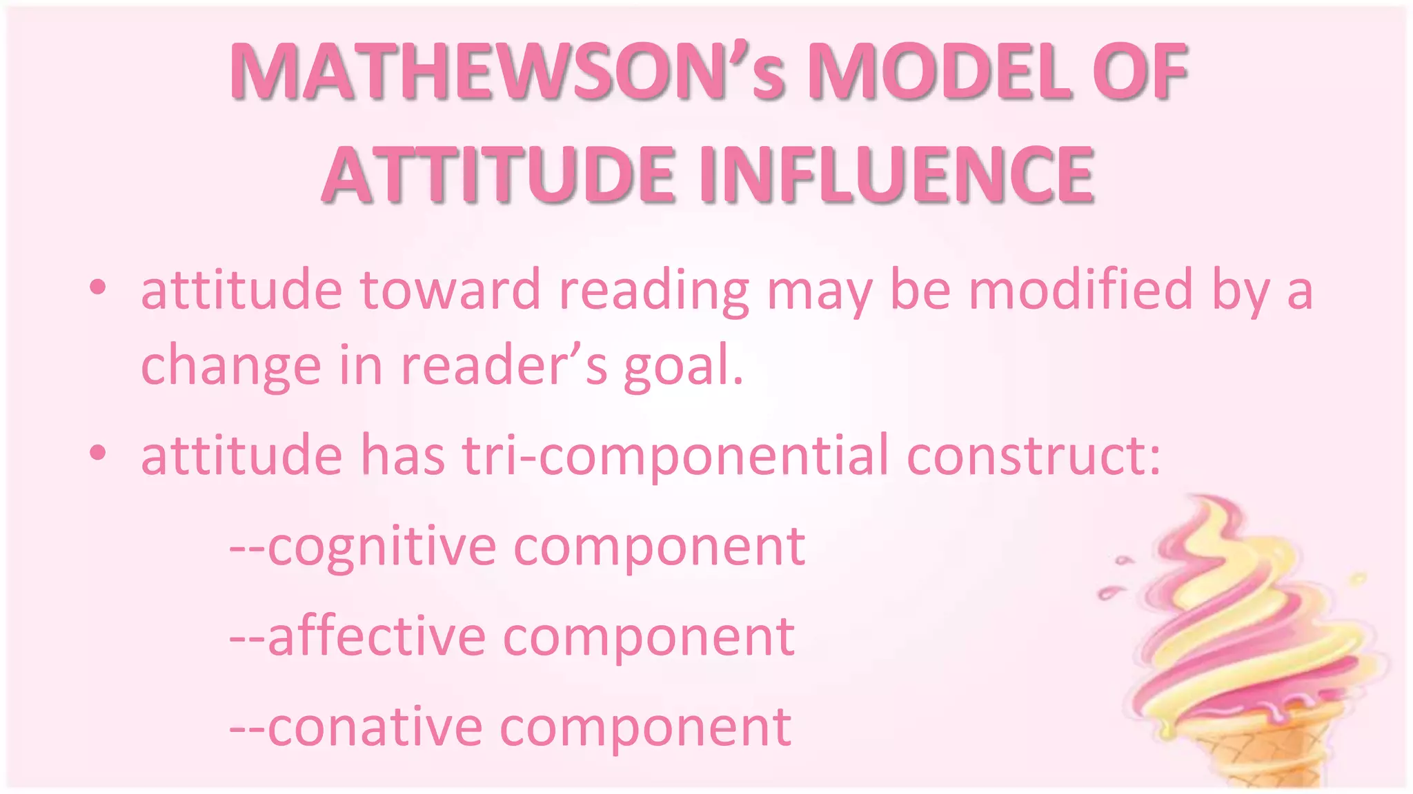 MATHEWSON’s MODEL OF
ATTITUDE INFLUENCE
• attitude toward reading may be modified by a
change in reader’s goal.
• attitude has tri-componential construct:
--cognitive component
--affective component
--conative component
 
