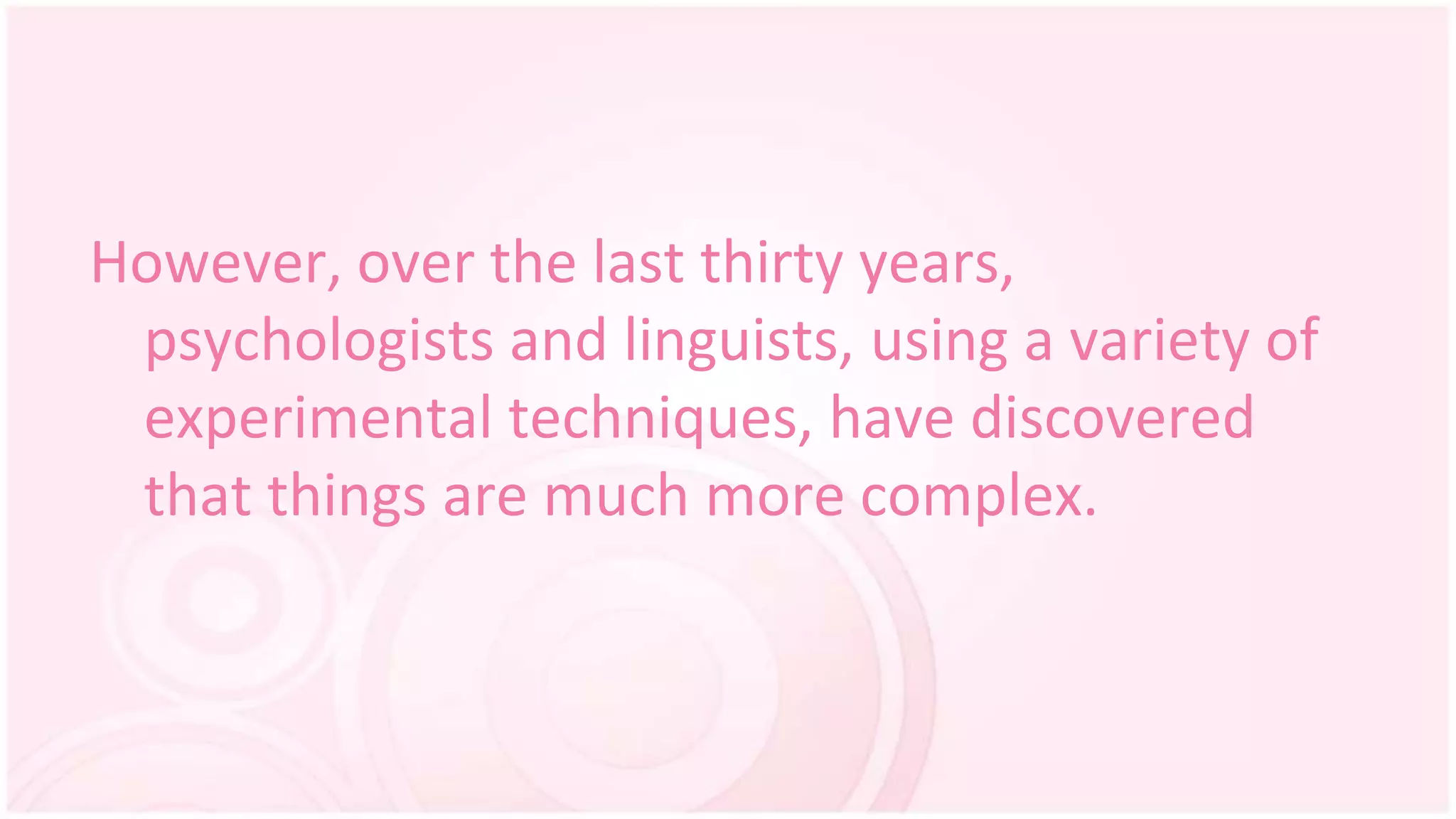 However, over the last thirty years,
psychologists and linguists, using a variety of
experimental techniques, have discovered
that things are much more complex.
 