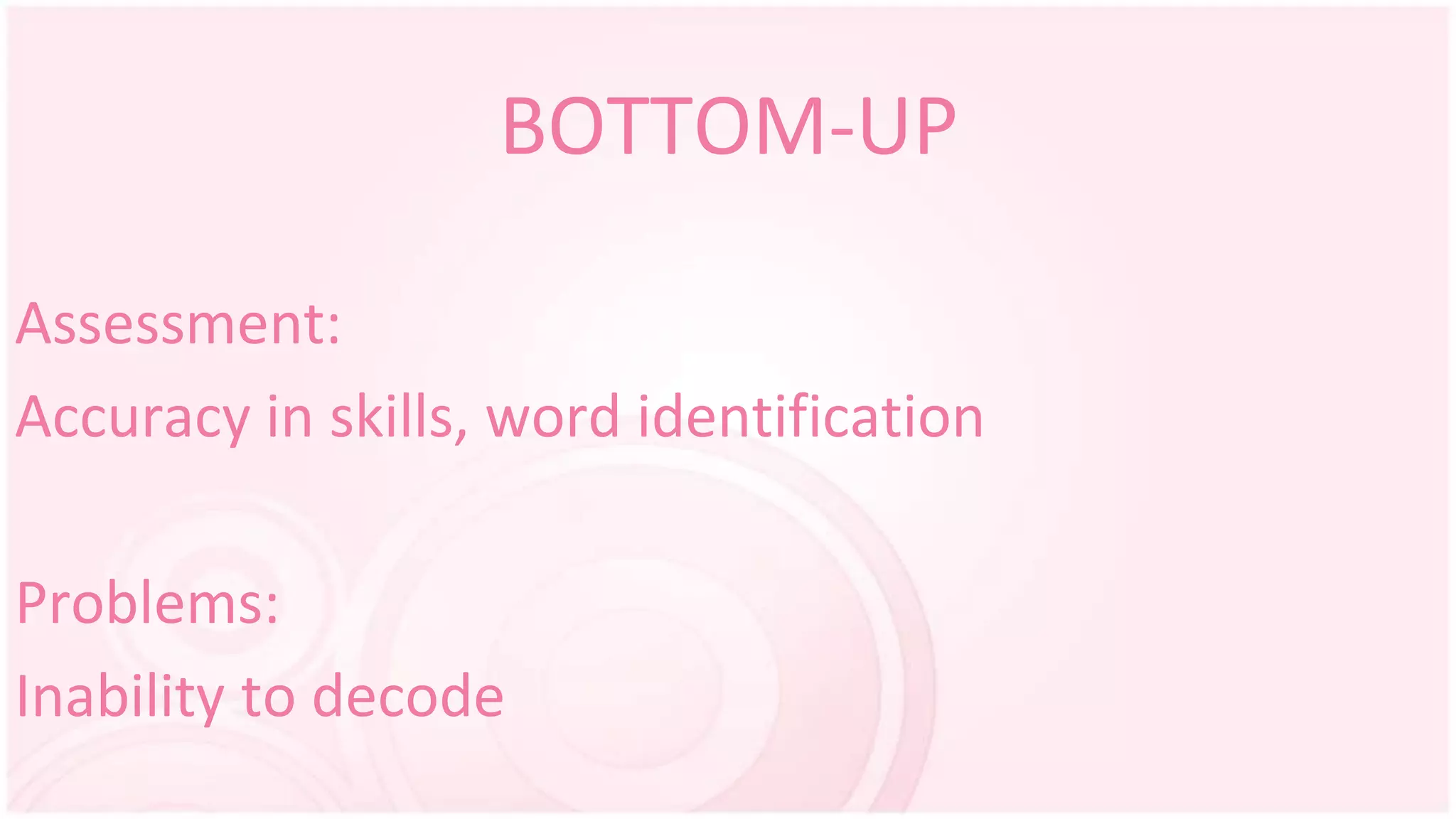 BOTTOM-UP
Assessment:
Accuracy in skills, word identification
Problems:
Inability to decode
 