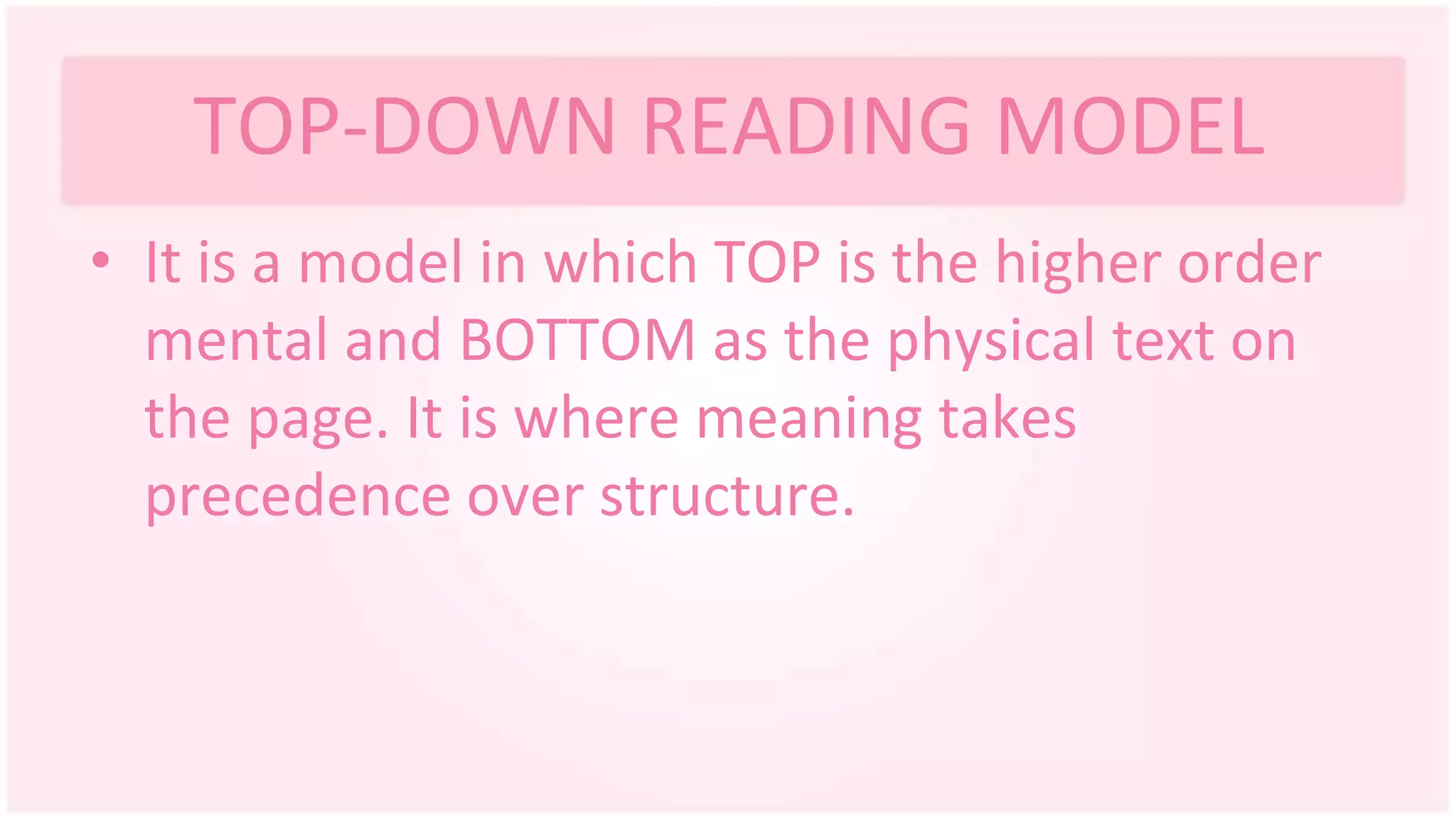 TOP-DOWN READING MODEL
• It is a model in which TOP is the higher order
mental and BOTTOM as the physical text on
the page. It is where meaning takes
precedence over structure.
 