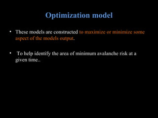 Optimization model
• These models are constructed to maximize or minimize some
aspect of the models output.
•

To help identify the area of minimum avalanche risk at a
given time..

 