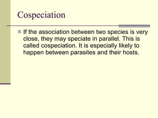 Cospeciation If the association between two species is very close, they may speciate in parallel. This is called cospeciation. It is especially likely to happen between parasites and their hosts. 