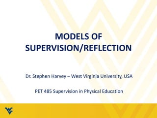 MODELS OF
SUPERVISION/REFLECTION
Dr. Stephen Harvey – West Virginia University, USA
PET 485 Supervision in Physical Education
 