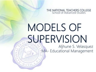 THE NATIONAL TEACHERS COLLEGE
School of Advanced Studies
MODELS OF
SUPERVISION
Aljhune S. Velasquez
MA- Educational Management
 