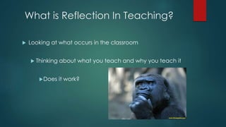 What is Reflection In Teaching?
 Looking at what occurs in the classroom
 Thinking about what you teach and why you teach it
Does it work?
 