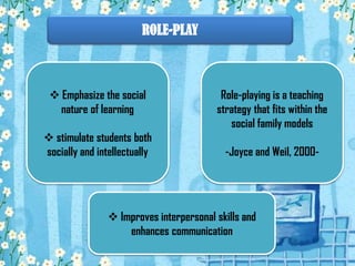 ROLE-PLAY

 Emphasize the social
nature of learning

 stimulate students both
socially and intellectually

Role-playing is a teaching
strategy that fits within the
social family models
-Joyce and Weil, 2000-

 Improves interpersonal skills and
enhances communication

 