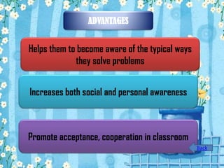 ADVANTAGES

Helps them to become aware of the typical ways
they solve problems
Increases both social and personal awareness

Promote acceptance, cooperation in classroom
Back

 
