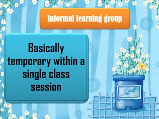 Informal learning group

Basically
temporary within a
single class
session

 
