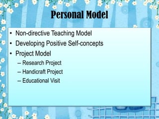 Personal Model
• Non-directive Teaching Model
• Developing Positive Self-concepts
• Project Model
– Research Project
– Handicraft Project
– Educational Visit

 