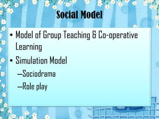 Social Model

• Model of Group Teaching & Co-operative
Learning
• Simulation Model
–Sociodrama
–Role play

 