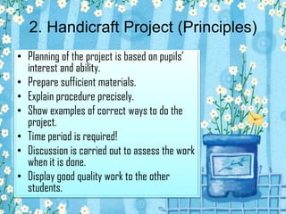2. Handicraft Project (Principles)
• Planning of the project is based on pupils’
  interest and ability.
• Prepare suffici...