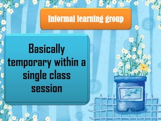 Informal learning group


    Basically
temporary within a
   single class
     session
 