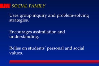 SOCIAL FAMILY

Uses group inquiry and problem-solving
strategies.

Encourages assimilation and
understanding.

Relies on students’ personal and social
values.
 