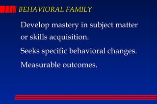 BEHAVIORAL FAMILY

Develop mastery in subject matter
or skills acquisition.
Seeks specific behavioral changes.
Measurable outcomes.
 