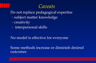 Caveats
Do not replace pedagogical expertise
– subject matter knowledge
– creativity
– interpersonal skills

No model is effective for everyone

Some methods increase or diminish desired
outcomes
 