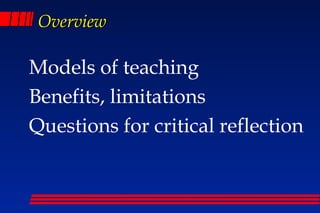 Overview

Models of teaching
Benefits, limitations
Questions for critical reflection
 