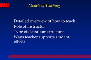 Models of Teaching


Detailed overview of how to teach
Role of instructor
Type of classroom structure
Ways teacher supports student
efforts
 