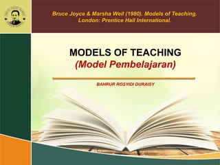 MODELS OF TEACHING
(Model Pembelajaran)
BAHRUR ROSYIDI DURAISY
Bruce Joyce & Marsha Weil (1980). Models of Teaching.
London: Prentice Hall International.
 