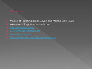  Models of Teaching, Bruce Joyce and Marsha Weils ,2003
 www.psychology.iresearchnet.com
 https://www.jstor.org/
 www.simplypsychology.org
 www.sagepub.com
 http://www.infed.org/thinkers/bruner.htm
 