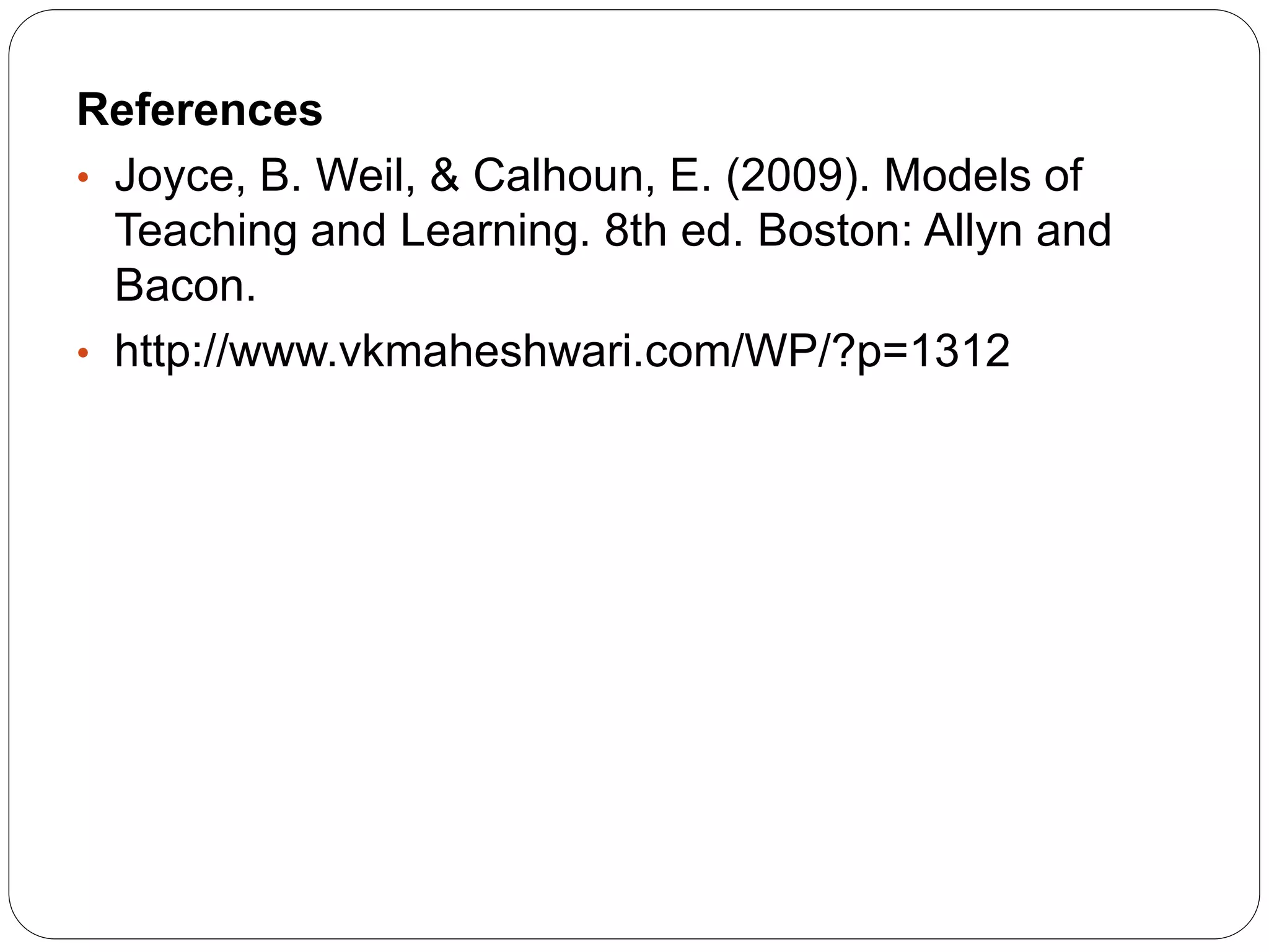 References
• Joyce, B. Weil, & Calhoun, E. (2009). Models of
Teaching and Learning. 8th ed. Boston: Allyn and
Bacon.
• http://www.vkmaheshwari.com/WP/?p=1312
 