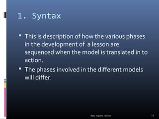 1. Syntax

 This is description of how the various phases
  in the development of a lesson are
  sequenced when the model is translated in to
  action.
 The phases involved in the different models
  will differ.




                          dipu, mgucte vaikom     15
 