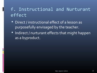f. Instructional and Nurturant
effect
 Direct / instructional effect of a lesson as
  purposefully envisaged by the teacher.
 Indirect / nurturant effects that might happen
  as a byproduct.




                            dipu, mgucte vaikom    21
 