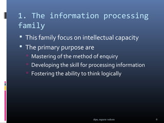 1. The information processing
family
 This family focus on intellectual capacity
 The primary purpose are
   Mastering ...