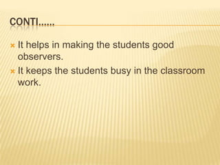 Conti……It helps in making the students good observers.It keeps the students busy in the classroom work.