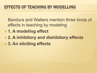 EFFECTS OF TEACHING BY MODELLINGBandura and Walters mention three kinds of effects in teaching by modeling 1. A modeling effect2. A inhibitory and dishibitory effects3. An eliciting effects