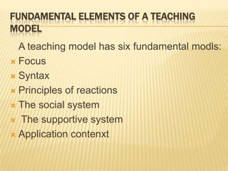 FUNDAMENTAL ELEMENTS OF A TEACHING MODEL	A teaching model has six fundamental modls: FocusSyntaxPrinciples of reactionsThe social system The supportive systemApplication contenxt