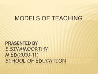 MODELS OF TEACHING PRASENTED BY S.SIVAMOORTHYM.ed(2010-11)school of education 