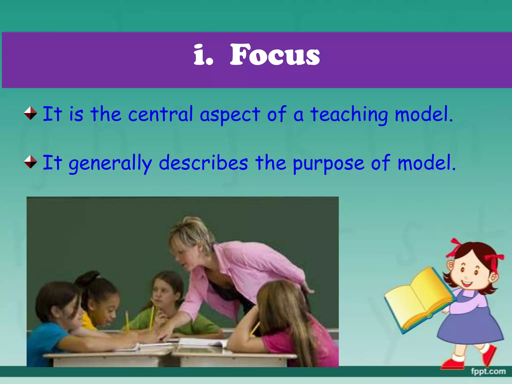 It is the central aspect of a teaching model.
It generally describes the purpose of model.
i. Focus
 