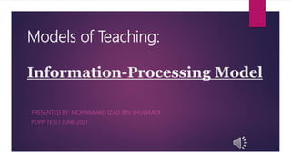 Models of Teaching:
Information-Processing Model
PRESENTED BY: MOHAMMAD IZAD BIN SHUWARDI
PDPP TESL1 JUNE 2021
 