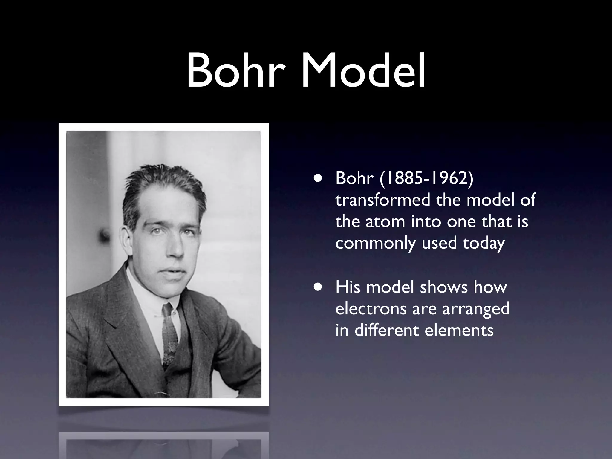 Bohr Model

     •   Bohr (1885-1962)
         transformed the model of
         the atom into one that is
         commonly used today

     •   His model shows how
         electrons are arranged
         in different elements
 