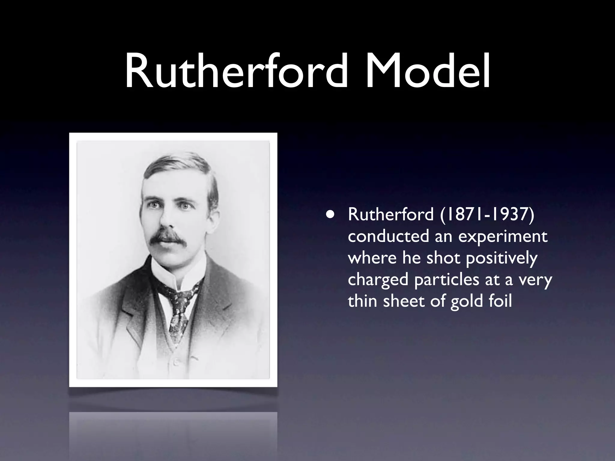 Rutherford Model

        •   Rutherford (1871-1937)
            conducted an experiment
            where he shot positively
            charged particles at a very
            thin sheet of gold foil
 
