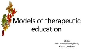 Models of therapeutic
education
S.K. Kar
Asst. Professor in Psychiatry
K.G.M.U, Lucknow
 