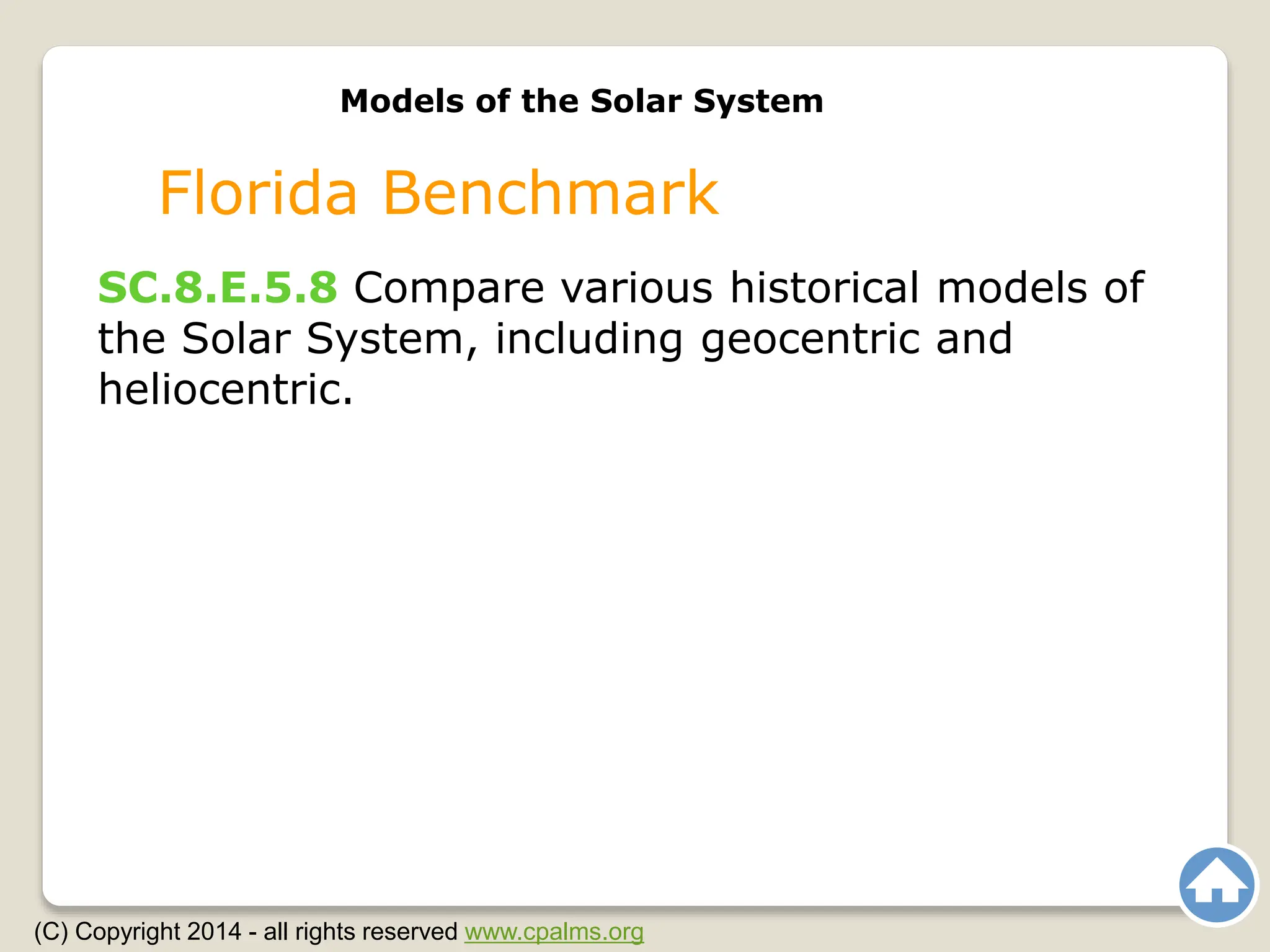Models of the Solar System
Florida Benchmark
(C) Copyright 2014 - all rights reserved www.cpalms.org
SC.8.E.5.8 Compare various historical models of
the Solar System, including geocentric and
heliocentric.
 