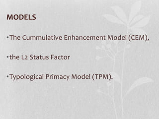 MODELS

•The Cummulative Enhancement Model (CEM),

•the L2 Status Factor

•Typological Primacy Model (TPM).
 