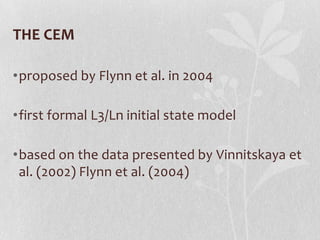 THE CEM

•proposed by Flynn et al. in 2004

•first formal L3/Ln initial state model

•based on the data presented by Vinnitskaya et
 al. (2002) Flynn et al. (2004)
 