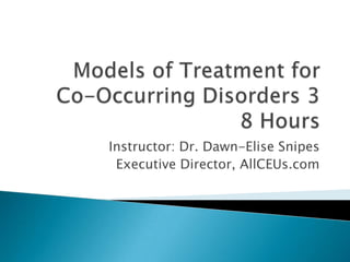 Models of Treatment for Co-Occurring Disorders 38 Hours Instructor: Dr. Dawn-Elise Snipes Executive Director, AllCEUs.com 