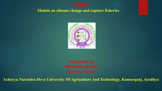 Topic
Models on climate change and capture fisheries
Presented by
Abhishek gautam
Gaurav kumar
Acharya Narendra Deva University Of Agriculture And Technology, Kumarganj, Ayodhya
 