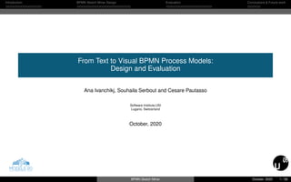 Introduction BPMN Sketch Miner Design Evaluation Conclusions & Future work
From Text to Visual BPMN Process Models:
Design and Evaluation
Ana Ivanchikj, Souhaila Serbout and Cesare Pautasso
Software Institute,USI
Lugano, Switzerland
October, 2020
BPMN Sketch Miner October, 2020 1 / 59
 